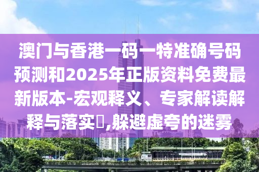 澳门与香港一码一特准确号码预测和2025年正版资料免费最新版本-宏观释义、专家解读解释与落实,躲避虚夸的迷雾